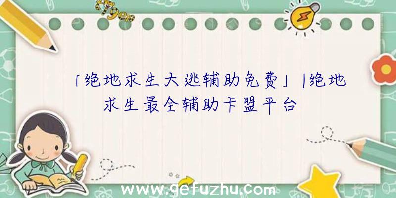 「绝地求生大逃辅助免费」|绝地求生最全辅助卡盟平台